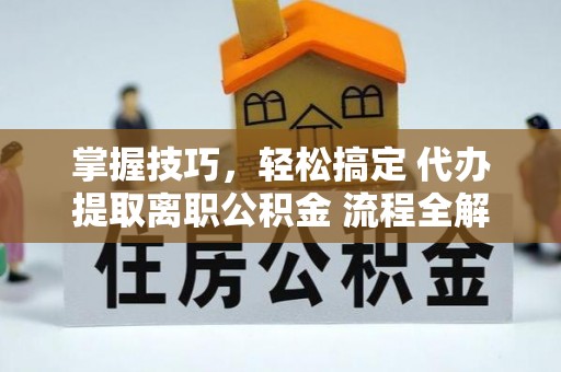 城北掌握技巧，轻松搞定 代办提取离职公积金 流程全解析