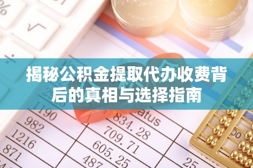 城北揭秘公积金提取代办收费背后的真相与选择指南