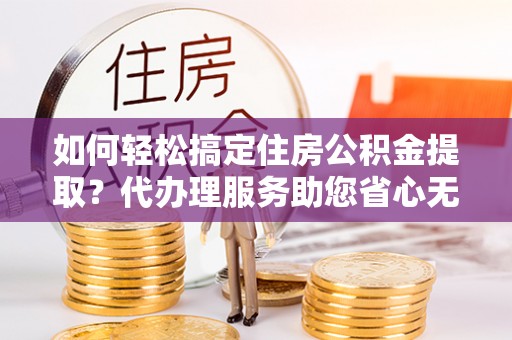 城北如何轻松搞定住房公积金提取？代办理服务助您省心无忧