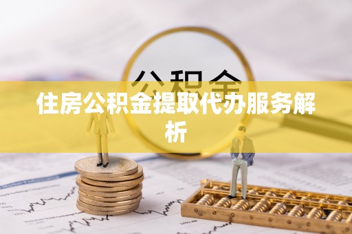 城北住房公积金提取代办服务解析
