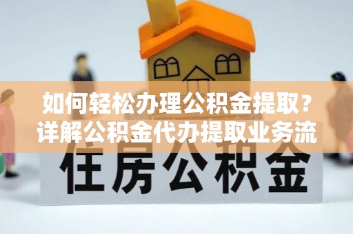 城北如何轻松办理公积金提取？详解公积金代办提取业务流程与优势