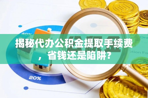 城北揭秘代办公积金提取手续费，省钱还是陷阱？