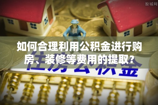 城北如何合理利用公积金进行购房、装修等费用的提取？