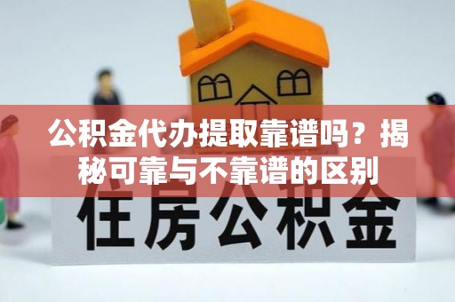 城北公积金代办提取靠谱吗？揭秘可靠与不靠谱的区别