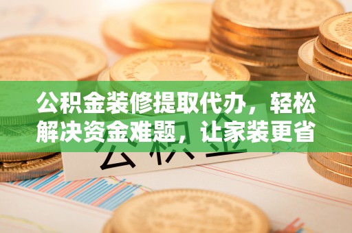 城北公积金装修提取代办，轻松解决资金难题，让家装更省心