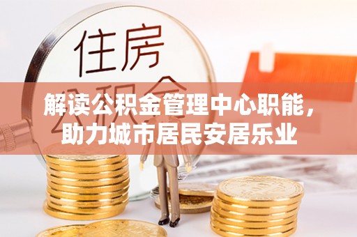 城北解读公积金管理中心职能，助力城市居民安居乐业