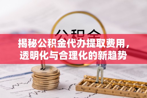 城北揭秘公积金代办提取费用，透明化与合理化的新趋势