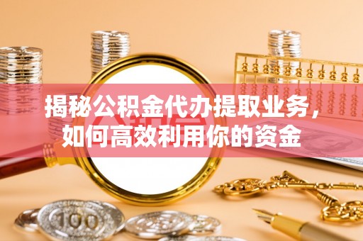 城北揭秘公积金代办提取业务，如何高效利用你的资金