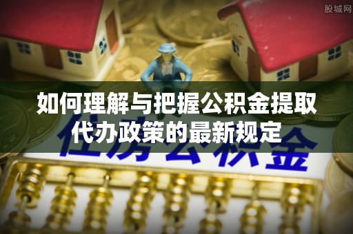 城北如何理解与把握公积金提取代办政策的最新规定