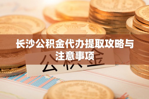 城北长沙公积金代办提取攻略与注意事项