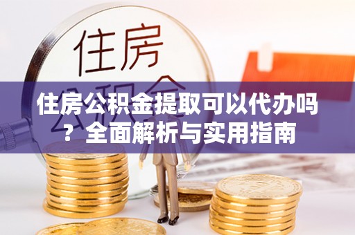 城北住房公积金提取可以代办吗？全面解析与实用指南