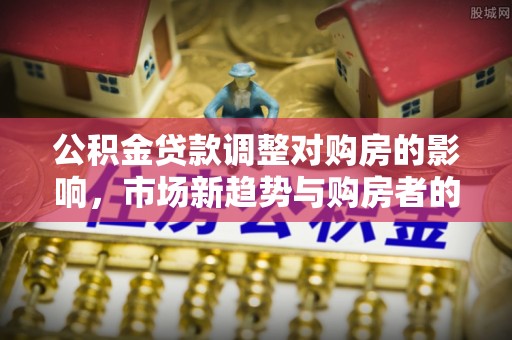 城北公积金贷款调整对购房的影响，市场新趋势与购房者的选择