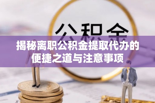 城北揭秘离职公积金提取代办的便捷之道与注意事项