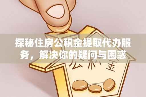 城北探秘住房公积金提取代办服务，解决你的疑问与困惑