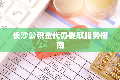 城北长沙公积金代办提取服务指南