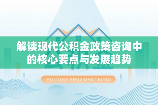 城北解读现代公积金政策咨询中的核心要点与发展趋势