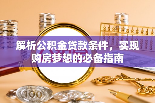 城北解析公积金贷款条件，实现购房梦想的必备指南