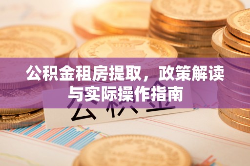 城北公积金租房提取，政策解读与实际操作指南