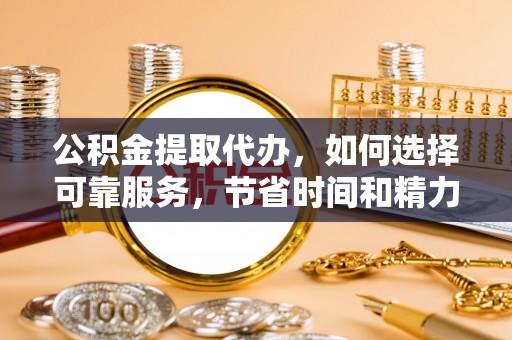 城北公积金提取代办，如何选择可靠服务，节省时间和精力？