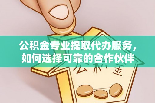城北公积金专业提取代办服务，如何选择可靠的合作伙伴