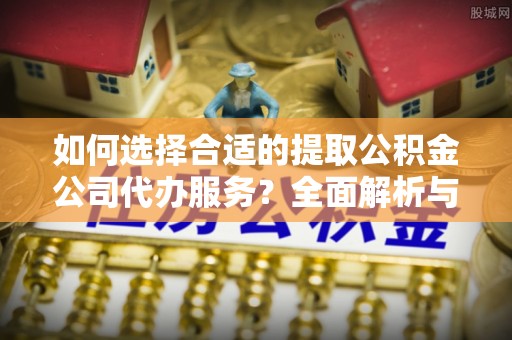 城北如何选择合适的提取公积金公司代办服务？全面解析与建议