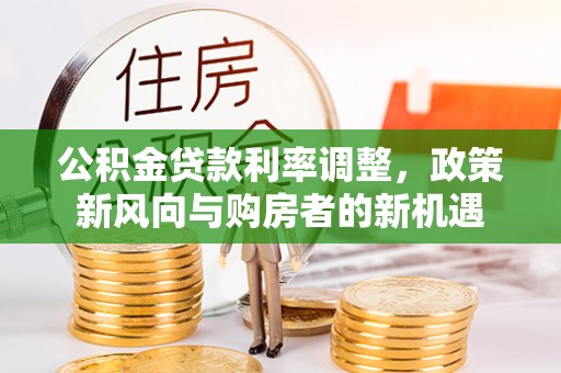 城北公积金贷款利率调整，政策新风向与购房者的新机遇