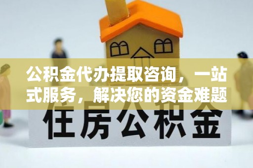 城北公积金代办提取咨询，一站式服务，解决您的资金难题