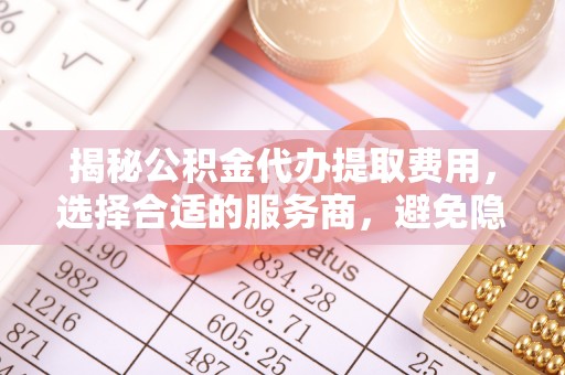 城北揭秘公积金代办提取费用，选择合适的服务商，避免隐性收费