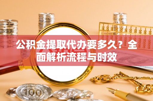 城北公积金提取代办要多久？全面解析流程与时效