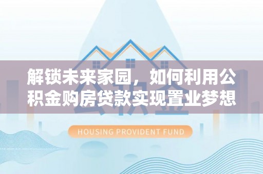 城北解锁未来家园，如何利用公积金购房贷款实现置业梦想