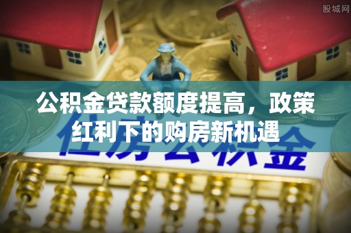 城北公积金贷款额度提高，政策红利下的购房新机遇