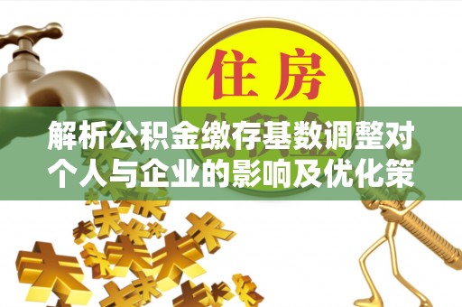 城北解析公积金缴存基数调整对个人与企业的影响及优化策略