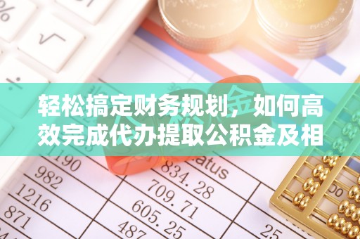城北轻松搞定财务规划，如何高效完成代办提取公积金及相关事务