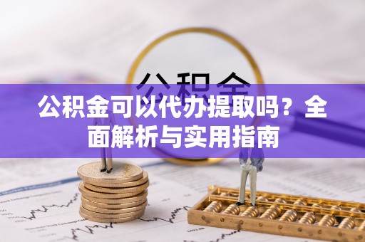 城北公积金可以代办提取吗？全面解析与实用指南