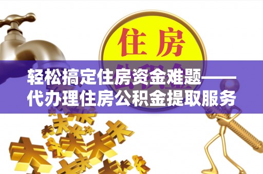 城北轻松搞定住房资金难题——代办理住房公积金提取服务全解析