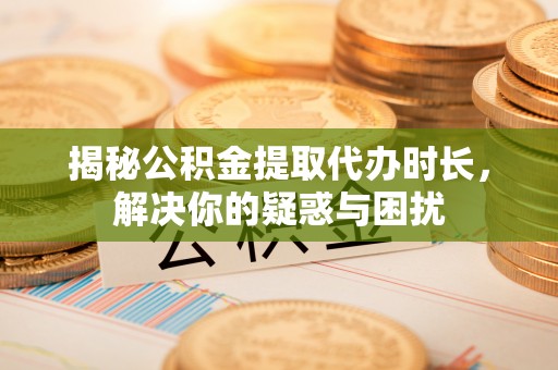 城北揭秘公积金提取代办时长，解决你的疑惑与困扰