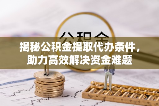 城北揭秘公积金提取代办条件，助力高效解决资金难题