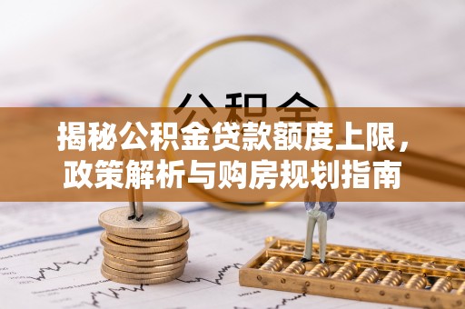 城北揭秘公积金贷款额度上限，政策解析与购房规划指南