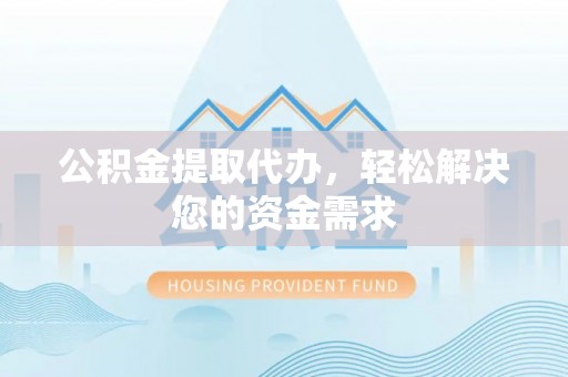 城北公积金提取代办，轻松解决您的资金需求