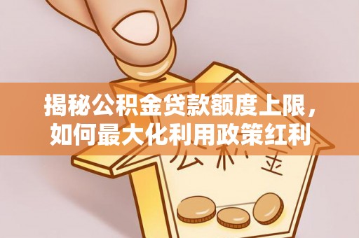 城北揭秘公积金贷款额度上限，如何最大化利用政策红利