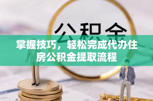 城北掌握技巧，轻松完成代办住房公积金提取流程