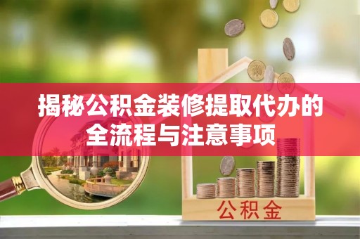 城北揭秘公积金装修提取代办的全流程与注意事项