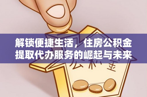 城北解锁便捷生活，住房公积金提取代办服务的崛起与未来
