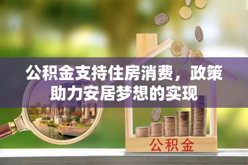城北公积金支持住房消费，政策助力安居梦想的实现