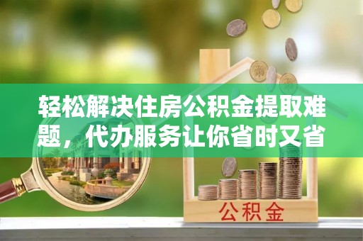 城北轻松解决住房公积金提取难题，代办服务让你省时又省心