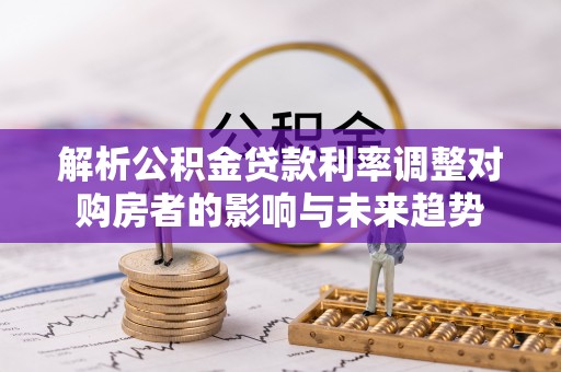 城北解析公积金贷款利率调整对购房者的影响与未来趋势