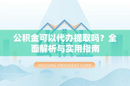 城北公积金可以代办提取吗？全面解析与实用指南
