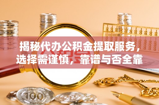 城北揭秘代办公积金提取服务，选择需谨慎，靠谱与否全靠这几点