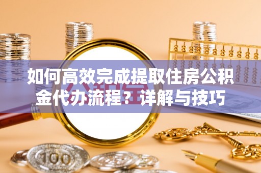 城北如何高效完成提取住房公积金代办流程？详解与技巧