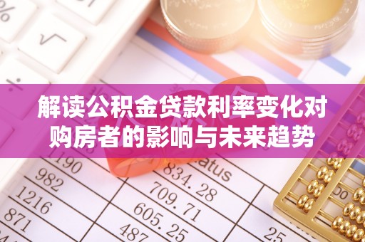 城北解读公积金贷款利率变化对购房者的影响与未来趋势